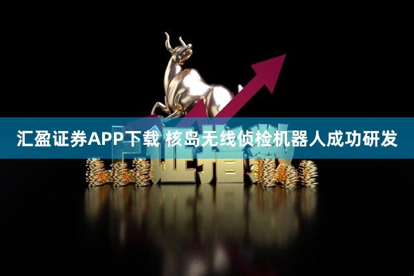 汇盈证券APP下载 核岛无线侦检机器人成功研发