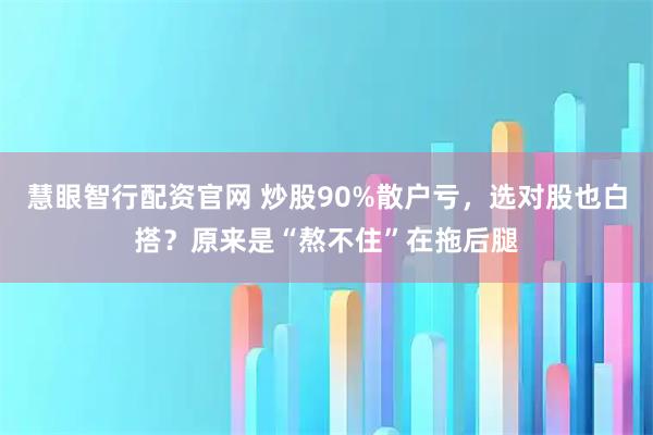 慧眼智行配资官网 炒股90%散户亏，选对股也白搭？原来是“熬不住”在拖后腿