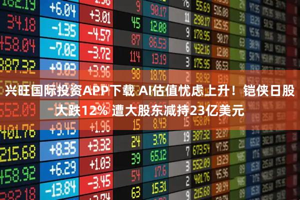 兴旺国际投资APP下载 AI估值忧虑上升!铠侠日股大跌12% 遭大股东减持23亿美元