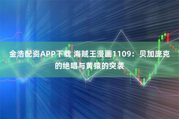 金浩配资APP下载 海贼王漫画1109：贝加庞克的绝唱与黄猿的突袭