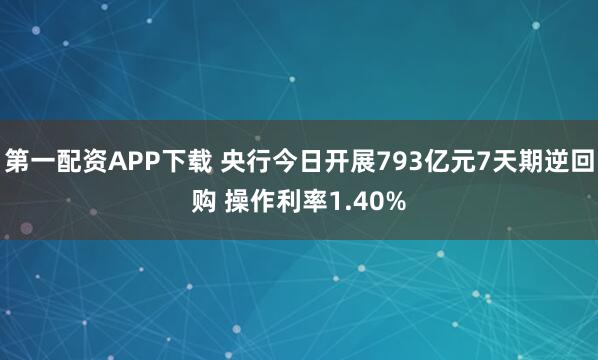 第一配资APP下载 央行今日开展793亿元7天期逆回购 操作利率1.40%