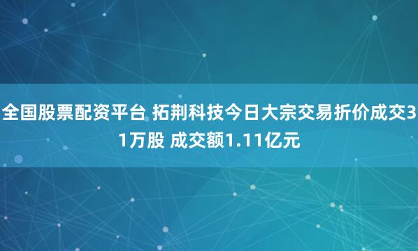 全国股票配资平台 拓荆科技今日大宗交易折价成交31万股 成交额1.11亿元