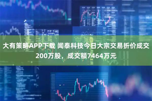 大有策略APP下载 闻泰科技今日大宗交易折价成交200万股，成交额7464万元