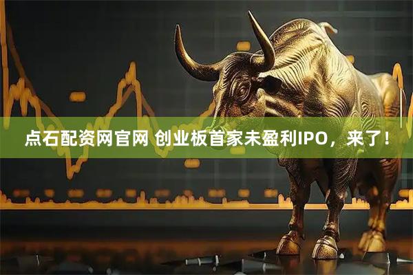 点石配资网官网 创业板首家未盈利IPO，来了！