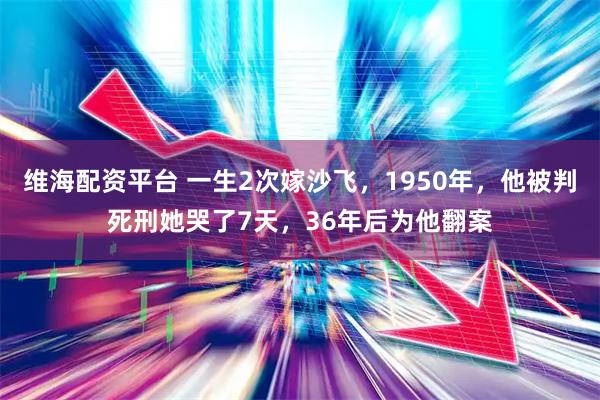维海配资平台 一生2次嫁沙飞，1950年，他被判死刑她哭了7天，36年后为他翻案