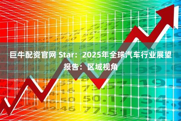 巨牛配资官网 Star：2025年全球汽车行业展望报告：区域视角