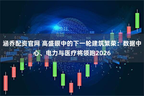 涵乔配资官网 高盛眼中的下一轮建筑繁荣：数据中心、电力与医疗将领跑2026