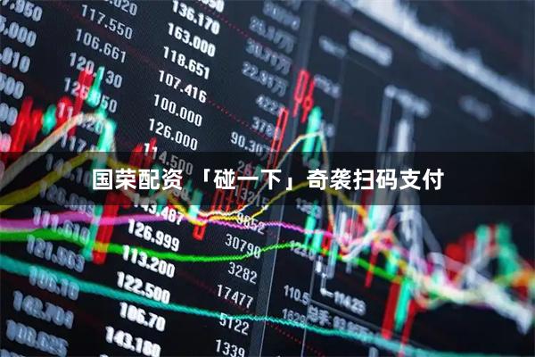 国荣配资 「碰一下」奇袭扫码支付