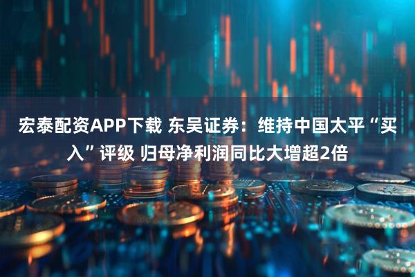 宏泰配资APP下载 东吴证券：维持中国太平“买入”评级 归母净利润同比大增超2倍