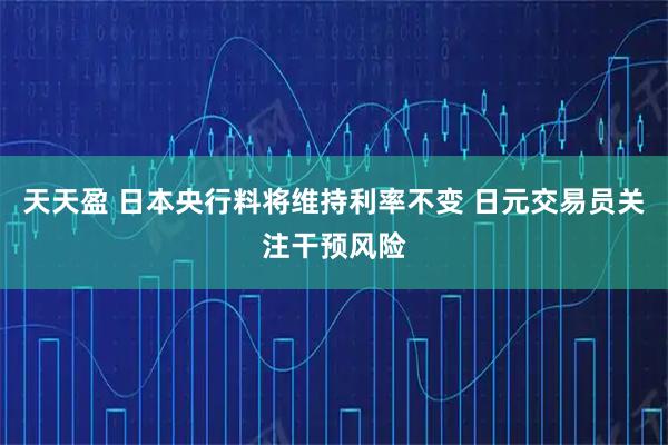 天天盈 日本央行料将维持利率不变 日元交易员关注干预风险