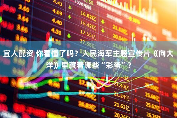 宜人配资 你看懂了吗？人民海军主题宣传片《向大洋》里藏着哪些“彩蛋”？