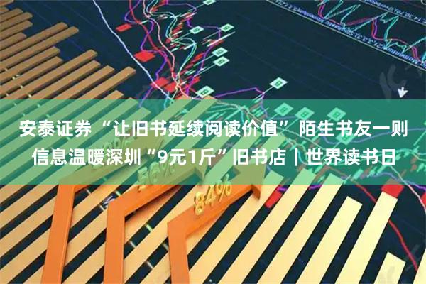 安泰证券 “让旧书延续阅读价值” 陌生书友一则信息温暖深圳“9元1斤”旧书店｜世界读书日
