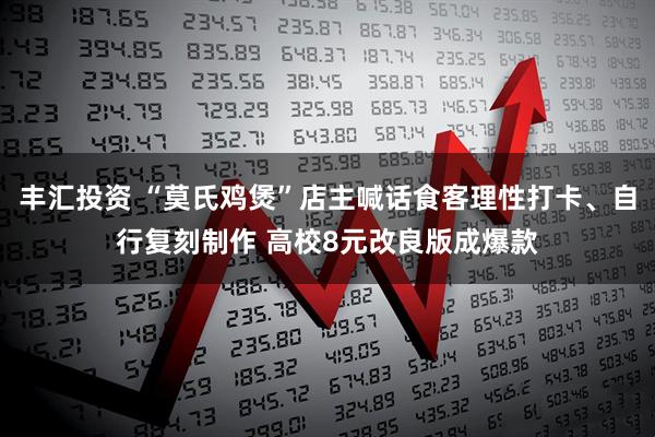 丰汇投资 “莫氏鸡煲”店主喊话食客理性打卡、自行复刻制作 高校8元改良版成爆款