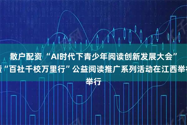 散户配资 “AI时代下青少年阅读创新发展大会”暨“百社千校万里行”公益阅读推广系列活动在江西举行